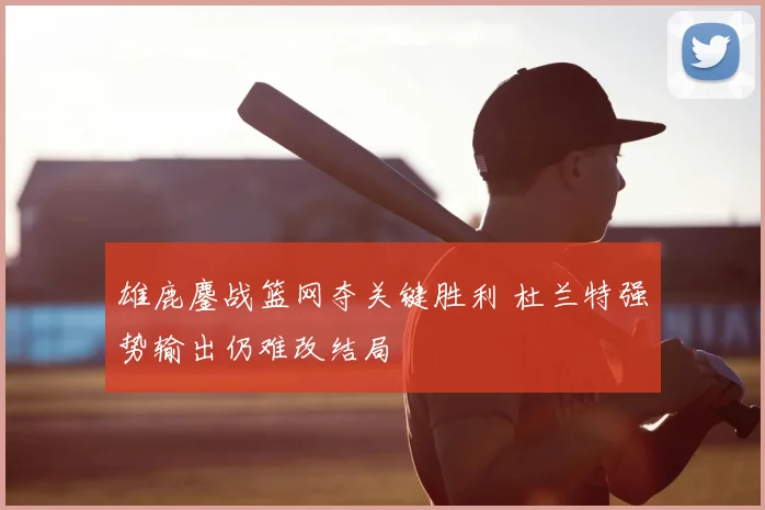 雄鹿鏖战篮网夺关键胜利 杜兰特强势输出仍难改结局