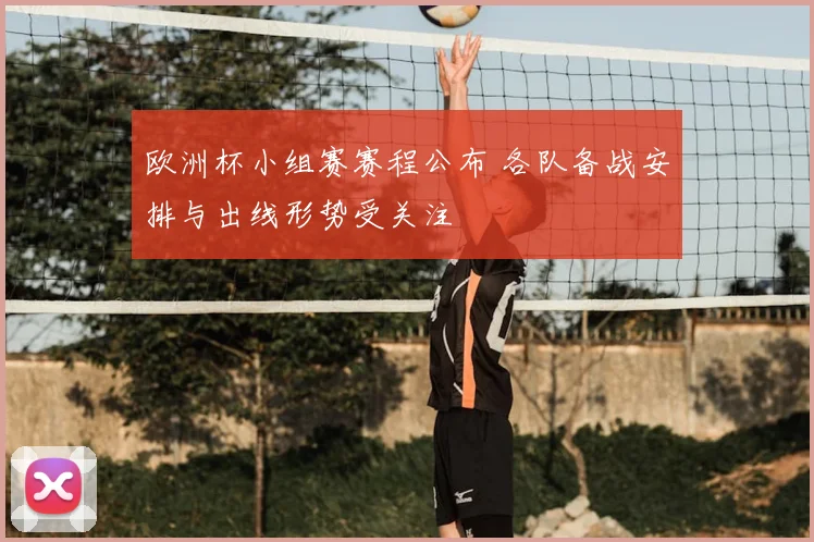 欧洲杯小组赛赛程公布 各队备战安排与出线形势受关注