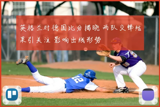 英格兰对德国比分揭晓 两队交锋结果引关注 影响出线形势