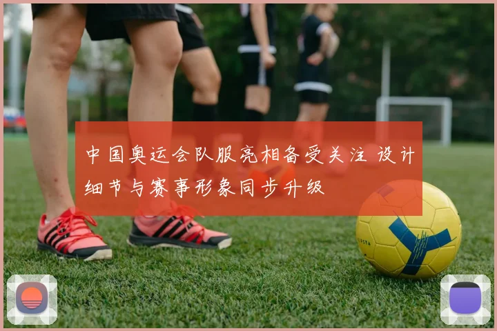 中国奥运会队服亮相备受关注 设计细节与赛事形象同步升级