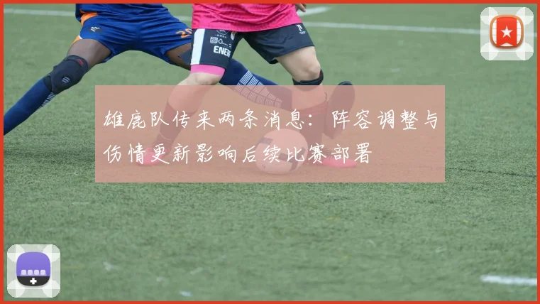雄鹿队传来两条消息:阵容调整与伤情更新影响后续比赛部署