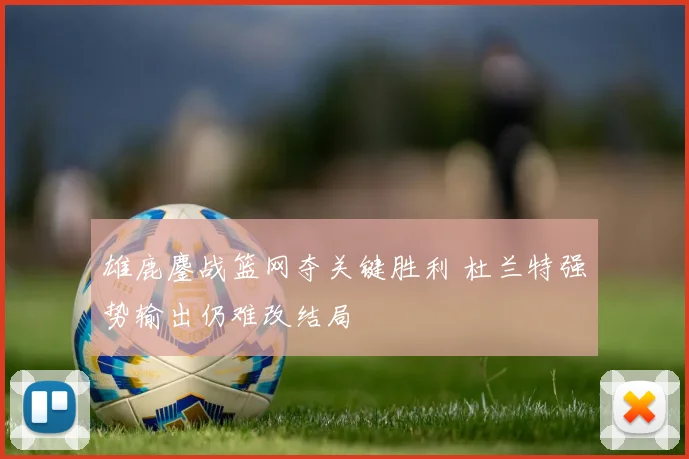 雄鹿鏖战篮网夺关键胜利 杜兰特强势输出仍难改结局