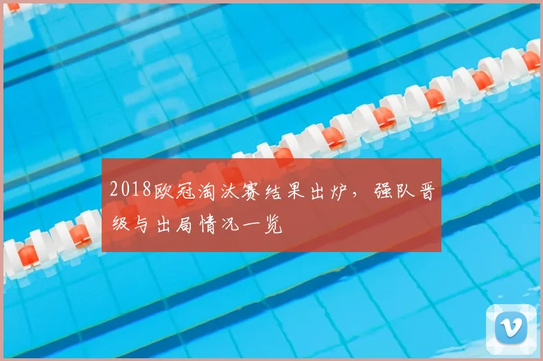 2018欧冠淘汰赛结果出炉,强队晋级与出局情况一览