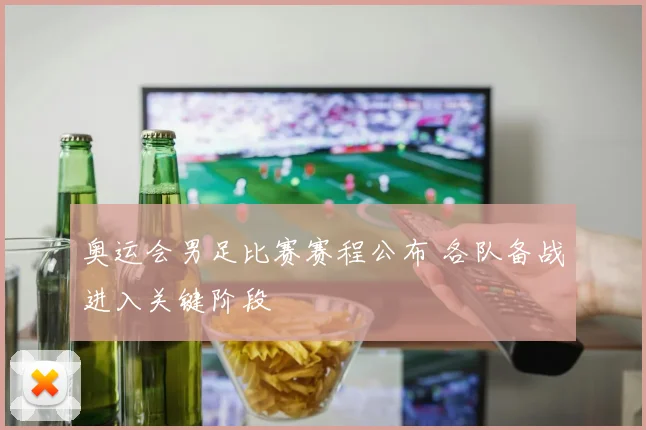 奥运会男足比赛赛程公布 各队备战进入关键阶段