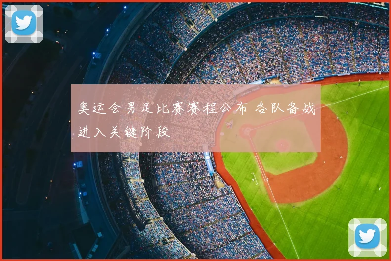 奥运会男足比赛赛程公布 各队备战进入关键阶段