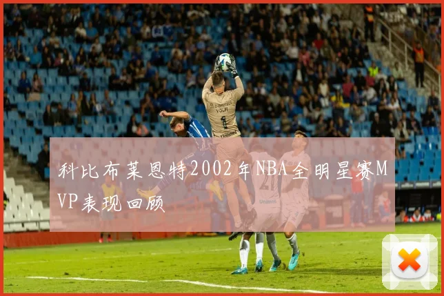 科比布莱恩特2002年NBA全明星赛MVP表现回顾