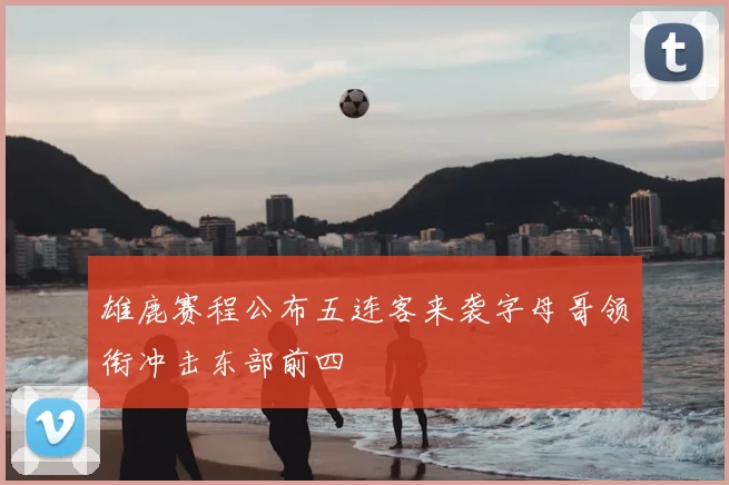 雄鹿赛程公布五连客来袭字母哥领衔冲击东部前四