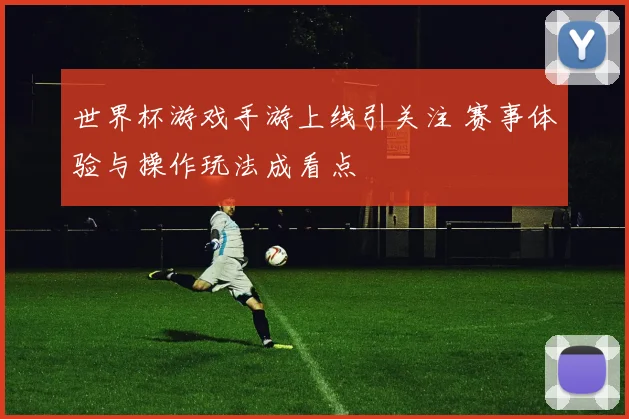 世界杯游戏手游上线引关注 赛事体验与操作玩法成看点
