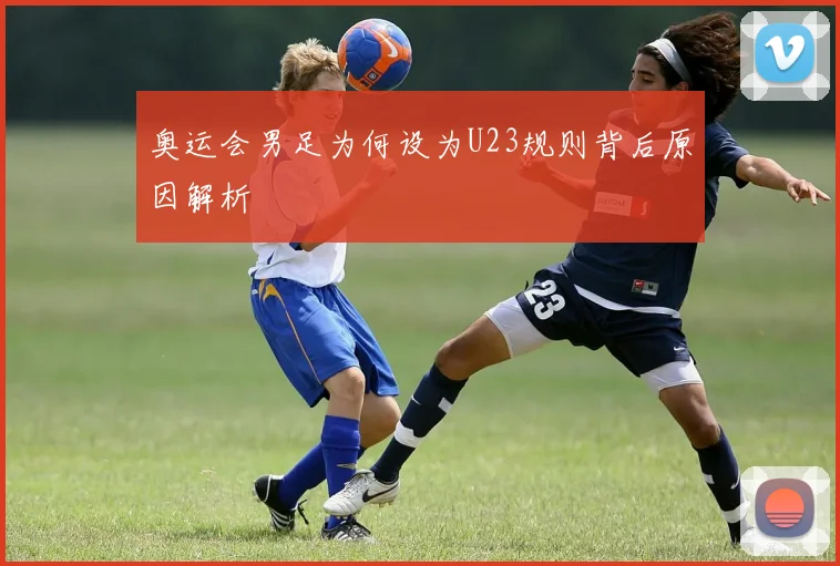 奥运会男足为何设为U23规则背后原因解析