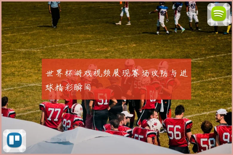 世界杯游戏视频展现赛场攻防与进球精彩瞬间