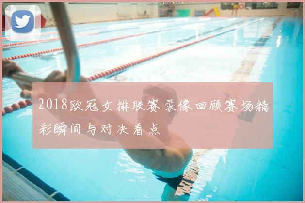 2018欧冠女排联赛录像回顾赛场精彩瞬间与对决看点
