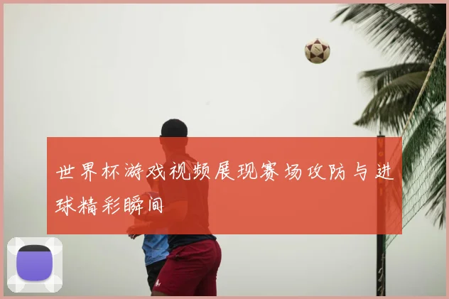 世界杯游戏视频展现赛场攻防与进球精彩瞬间