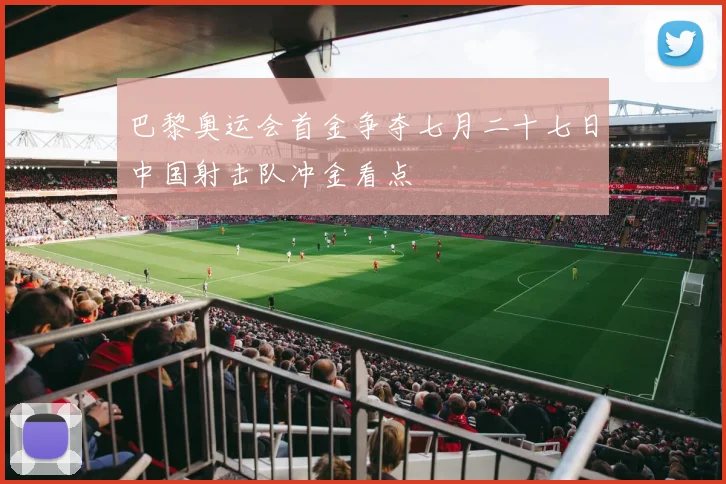 巴黎奥运会首金争夺七月二十七日中国射击队冲金看点