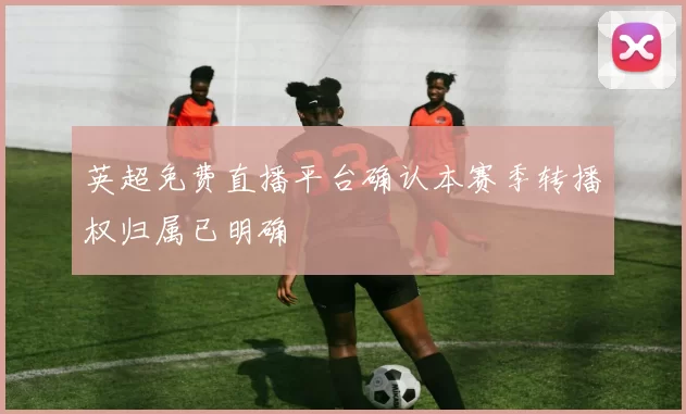 英超免费直播平台确认本赛季转播权归属已明确