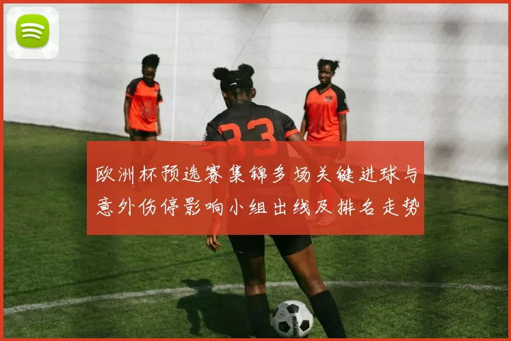 欧洲杯预选赛集锦多场关键进球与意外伤停影响小组出线及排名走势