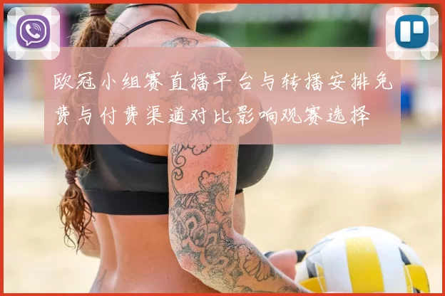 欧冠小组赛直播平台与转播安排免费与付费渠道对比影响观赛选择