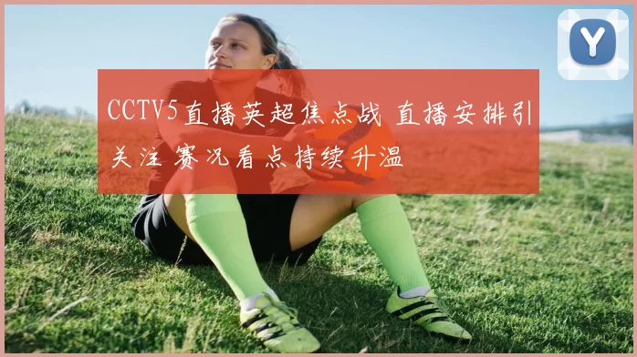 CCTV5直播英超焦点战 直播安排引关注 赛况看点持续升温