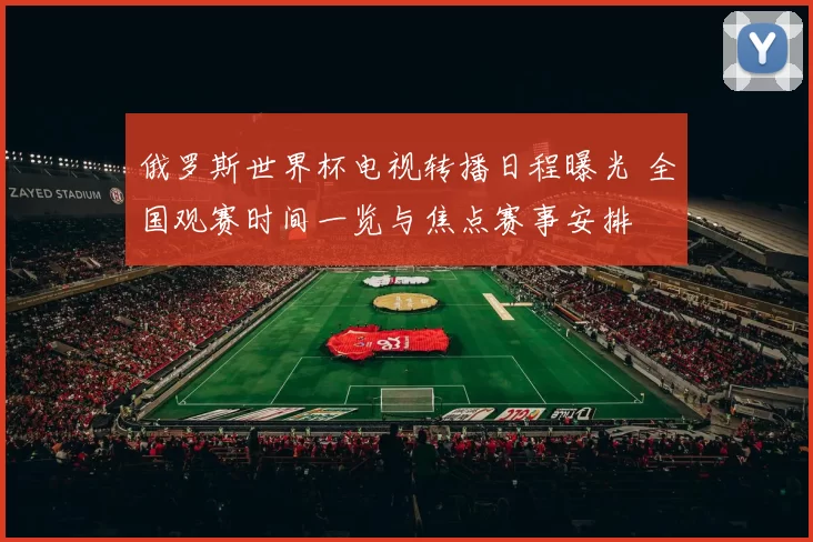 俄罗斯世界杯电视转播日程曝光 全国观赛时间一览与焦点赛事安排