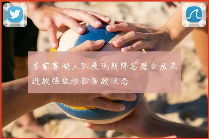 季前赛湖人队展现新阵容磨合成果迎战强敌检验备战状态