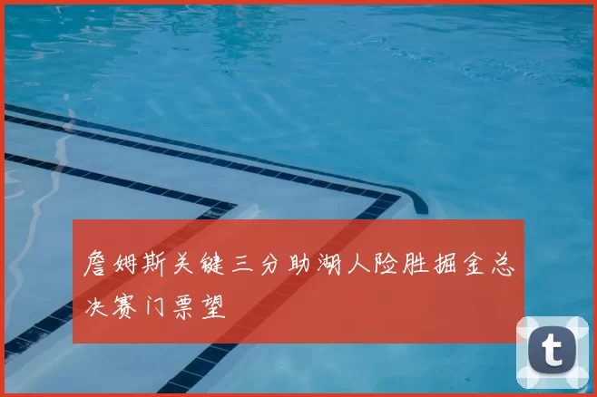 詹姆斯关键三分助湖人险胜掘金总决赛门票望