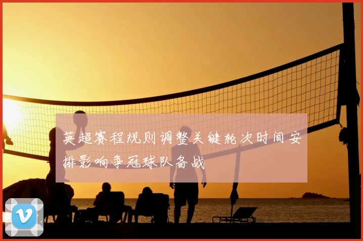 英超赛程规则调整关键轮次时间安排影响争冠球队备战