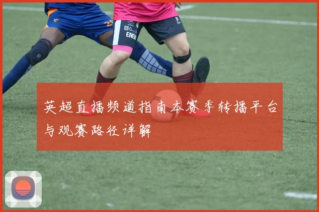 英超直播频道指南本赛季转播平台与观赛路径详解