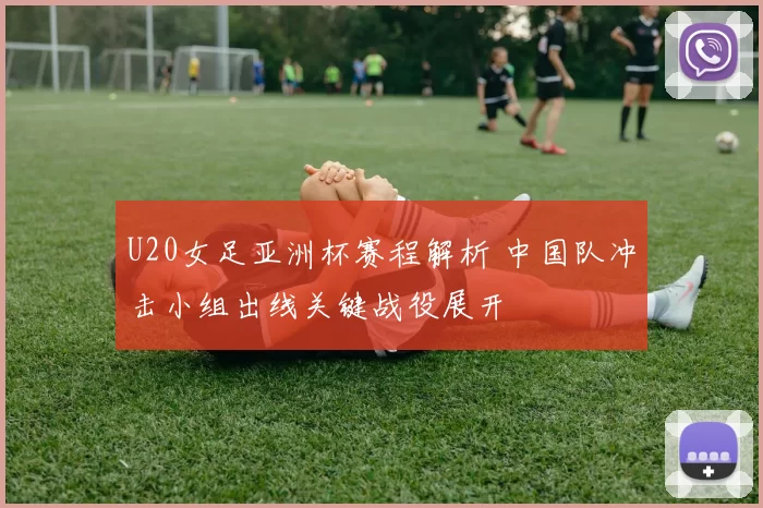 U20女足亚洲杯赛程解析 中国队冲击小组出线关键战役展开