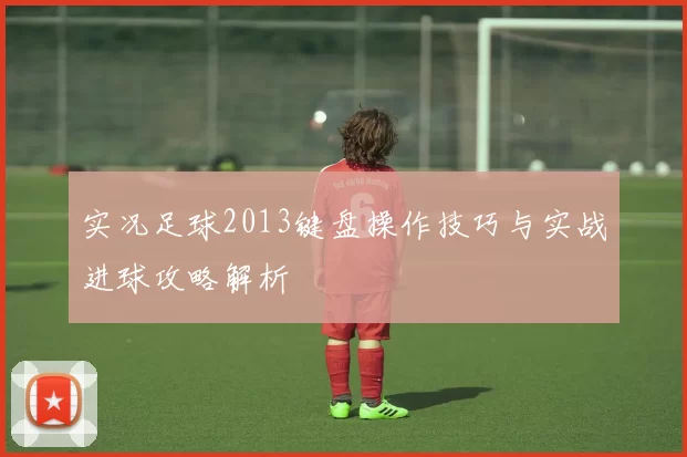 实况足球2013键盘操作技巧与实战进球攻略解析