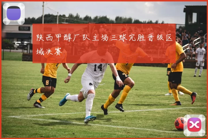 陕西甲醇厂队主场三球完胜晋级区域决赛