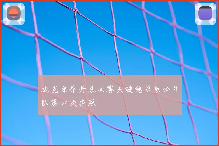 迈克尔乔丹总决赛关键绝杀助公牛队第六次夺冠