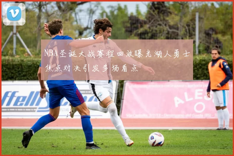 NBA圣诞大战赛程回放曝光湖人勇士焦点对决引发多场看点