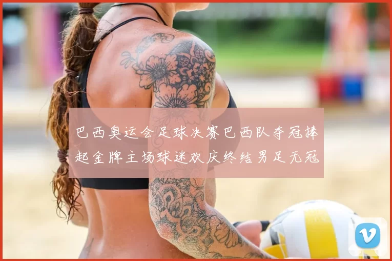 巴西奥运会足球决赛巴西队夺冠捧起金牌主场球迷欢庆终结男足无冠尴尬