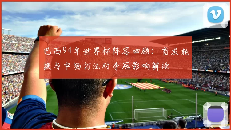 巴西94年世界杯阵容回顾：首发轮换与中场打法对夺冠影响解读