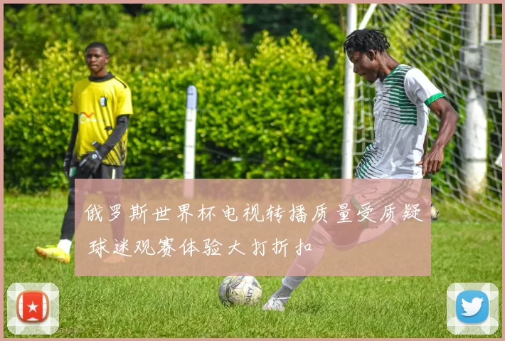 俄罗斯世界杯电视转播质量受质疑 球迷观赛体验大打折扣