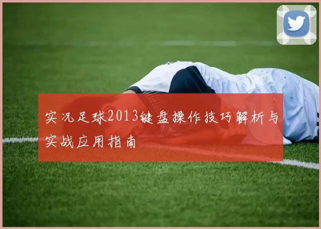 实况足球2013键盘操作技巧解析与实战应用指南