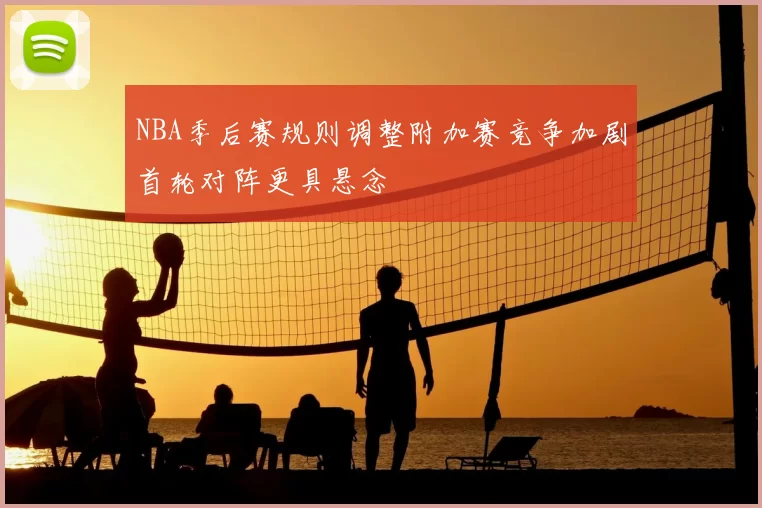 NBA季后赛规则调整附加赛竞争加剧首轮对阵更具悬念