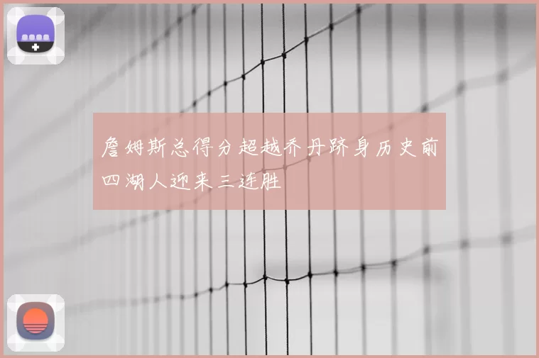 詹姆斯总得分超越乔丹跻身历史前四湖人迎来三连胜