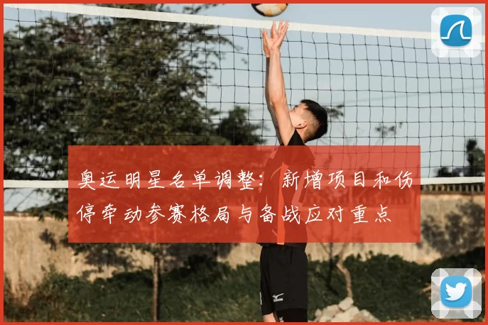 奥运明星名单调整：新增项目和伤停牵动参赛格局与备战应对重点