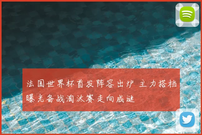 法国世界杯首发阵容出炉 主力搭档曝光备战淘汰赛走向成谜