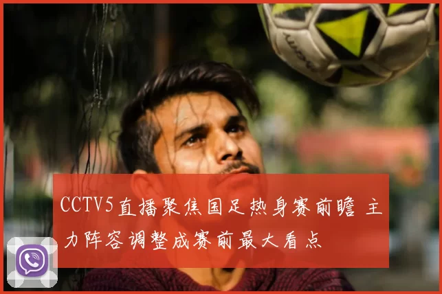 CCTV5直播聚焦国足热身赛前瞻 主力阵容调整成赛前最大看点