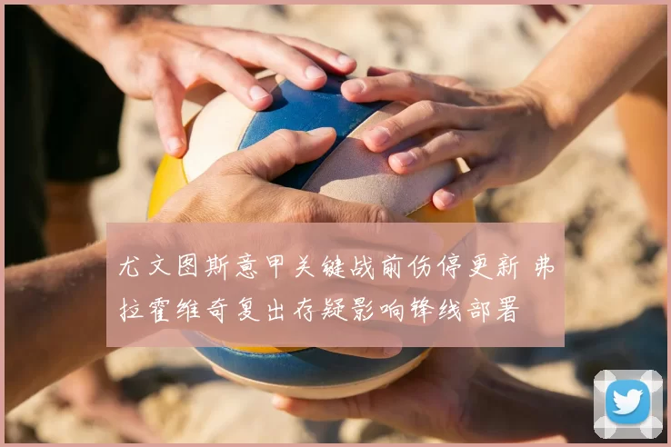 尤文图斯意甲关键战前伤停更新 弗拉霍维奇复出存疑影响锋线部署