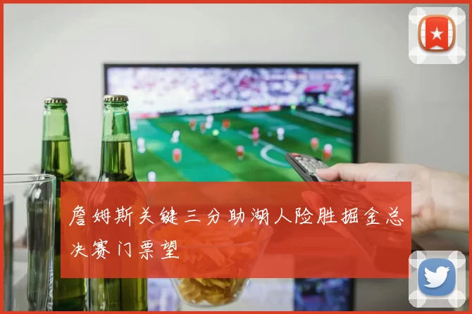 詹姆斯关键三分助湖人险胜掘金总决赛门票望