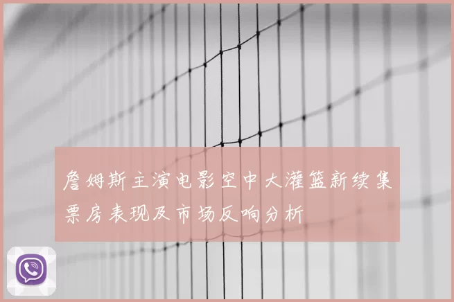 詹姆斯主演电影空中大灌篮新续集票房表现及市场反响分析
