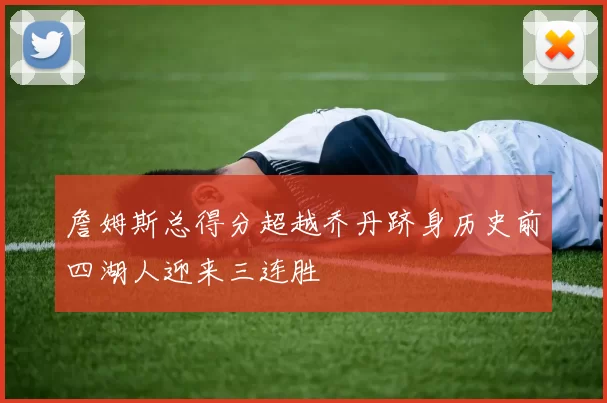 詹姆斯总得分超越乔丹跻身历史前四湖人迎来三连胜