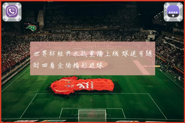 世界杯经典大战重播上线 球迷可随时回看全场精彩进球