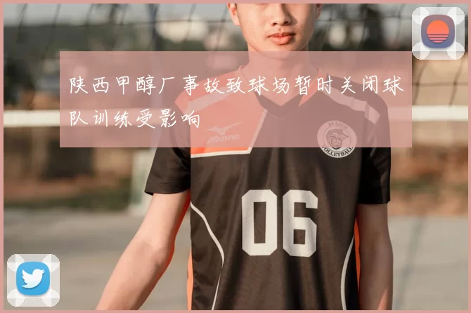 陕西甲醇厂事故致球场暂时关闭球队训练受影响