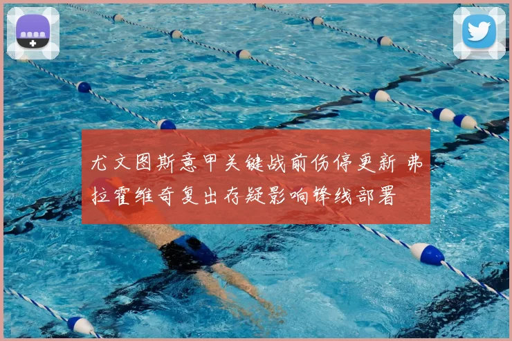尤文图斯意甲关键战前伤停更新 弗拉霍维奇复出存疑影响锋线部署