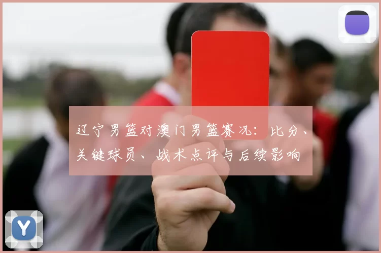 辽宁男篮对澳门男篮赛况:比分、关键球员、战术点评与后续影响