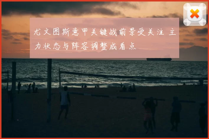 尤文图斯意甲关键战前景受关注 主力状态与阵容调整成看点