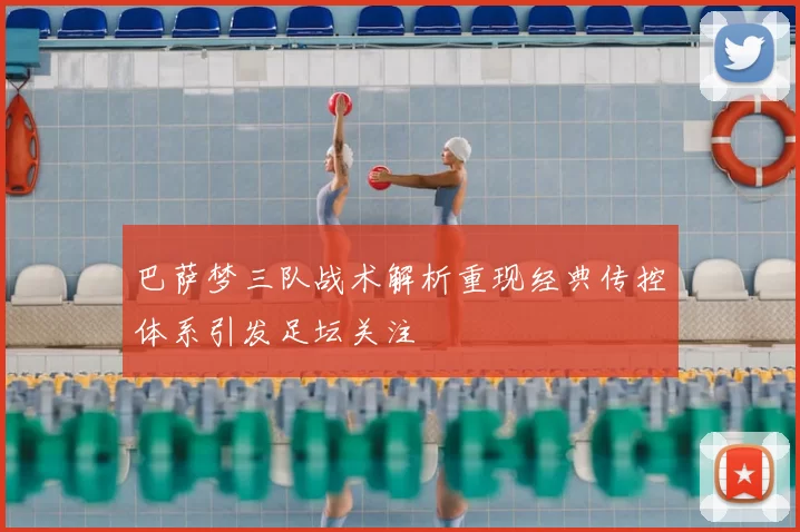 巴萨梦三队战术解析重现经典传控体系引发足坛关注